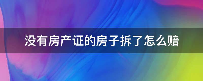 没有房产证的房子拆了怎么赔（没有房产证的房子拆了怎么赔付平方）