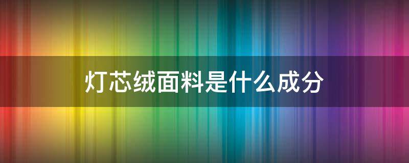 灯芯绒面料是什么成分（灯芯绒是啥面料）