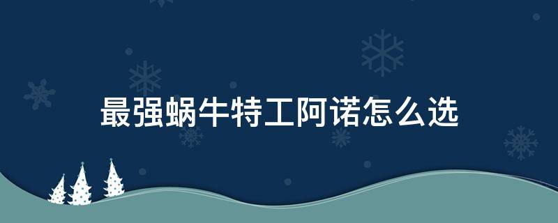 最强蜗牛特工阿诺怎么选 最强蜗牛阿诺选什么?