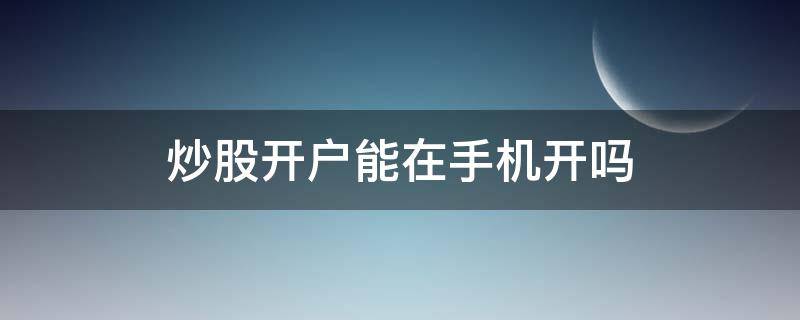炒股开户能在手机开吗 炒股开户可以用手机开户吗