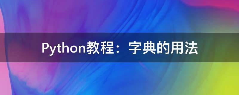 Python教程：字典的用法（python字典的操作方法）