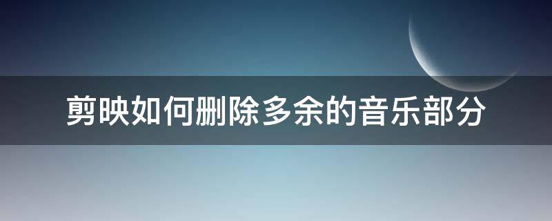 剪映如何删除多余的音乐部分（剪映中怎样删除多余的音乐）