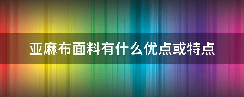 亚麻布面料有什么优点或特点（亚麻布的缺点）