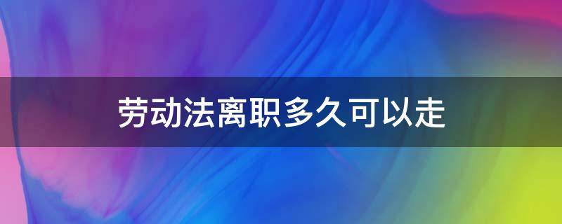 劳动法离职多久可以走（劳动合同法关于离职多久能走）