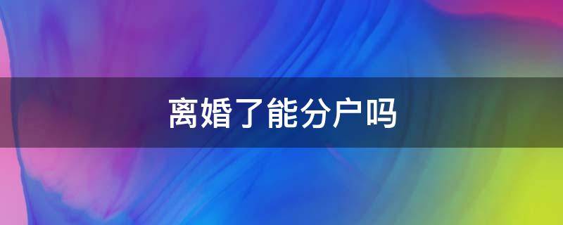 离婚了能分户吗（离婚能分户吗?）