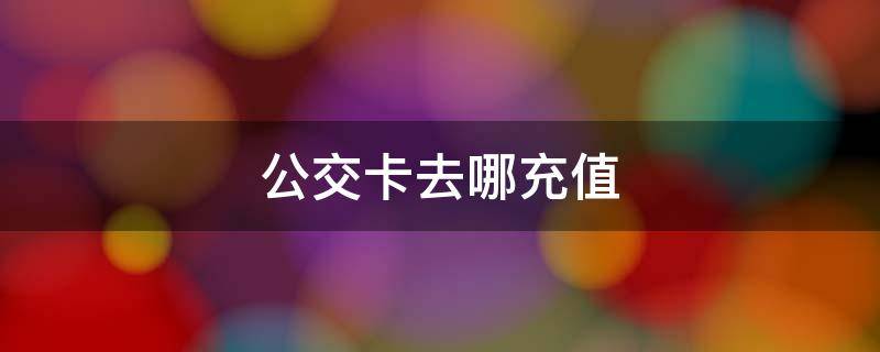 公交卡去哪充值 公交卡充值在哪里充值