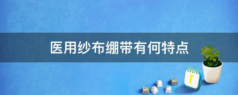 医用纱布绷带有何特点（医用纱布跟绷带有什么区别）