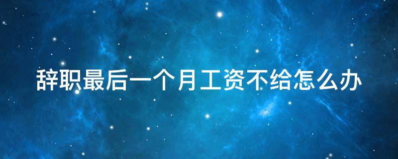 辞职最后一个月工资不给怎么办 辞职了最后一个月工资没拿到怎么办