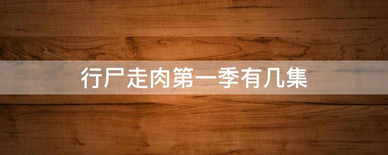 行尸走肉第一季有几集 行尸走肉最后一季是第几季