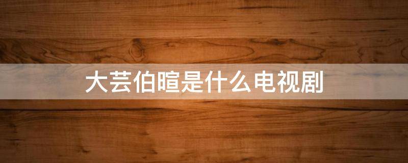 大芸伯暄是什么电视剧 大芸柏暄是哪部电视剧