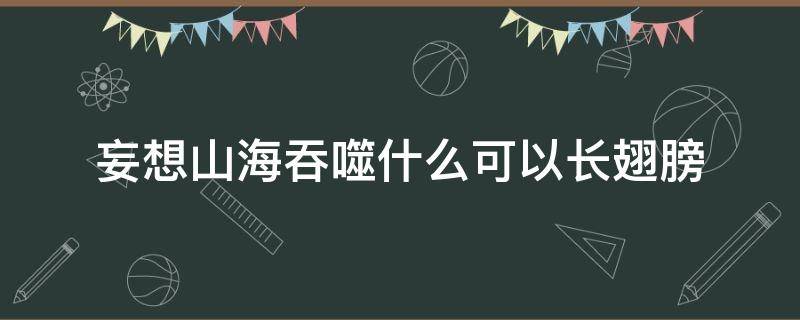 妄想山海吞噬什么可以长翅膀 妄想山海吞噬什么翅膀好