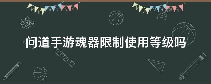 问道手游魂器限制使用等级吗（问道手游魂器比角色等级高能不能带）