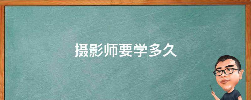 摄影师要学多久（摄影师要学多久?）