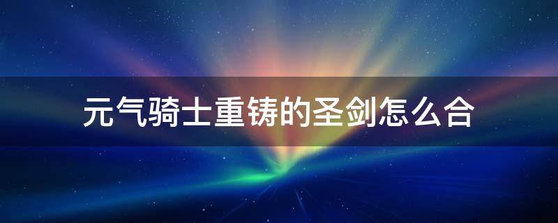 元气骑士重铸的圣剑怎么合（元气骑士重铸的圣剑合成）