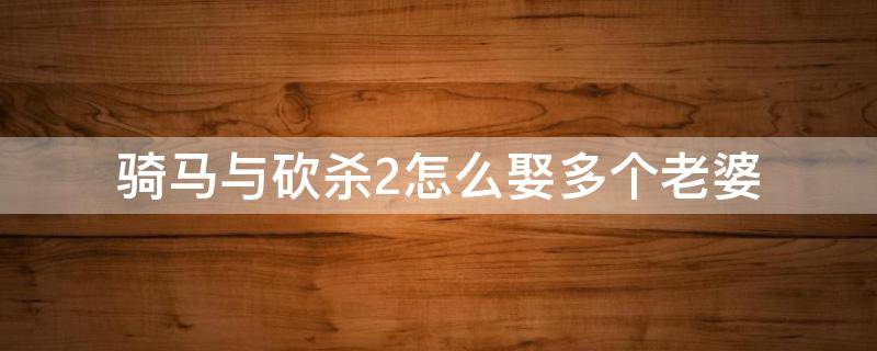 骑马与砍杀2怎么娶多个老婆（骑马与砍杀2如何娶多个老婆）
