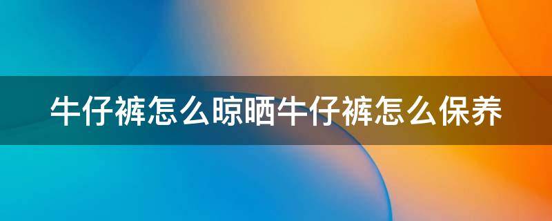 牛仔裤怎么晾晒牛仔裤怎么保养 牛仔裤怎么晒不会变形