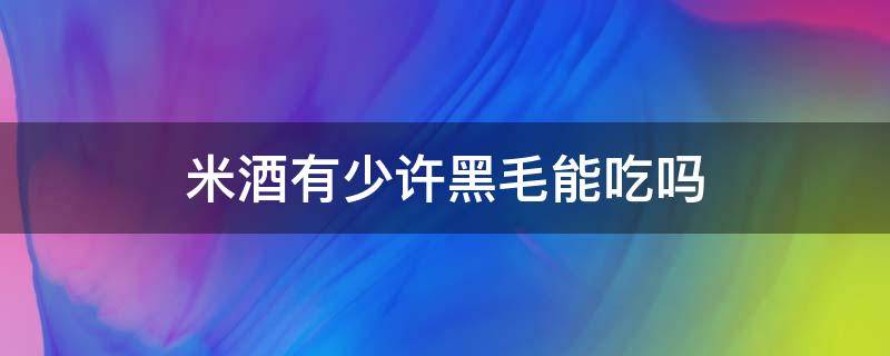 米酒有少许黑毛能吃吗 米酒上面有黑色毛还能吃吗