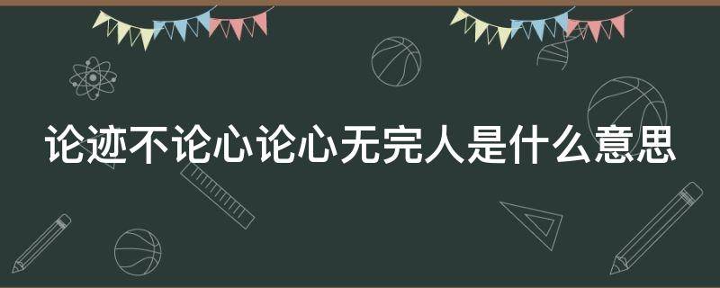 论迹不论心论心无完人是什么意思（论迹不论心 论心无完人出处）