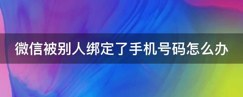 微信被别人绑定了手机号码怎么办（微信号被别人绑定手机号）