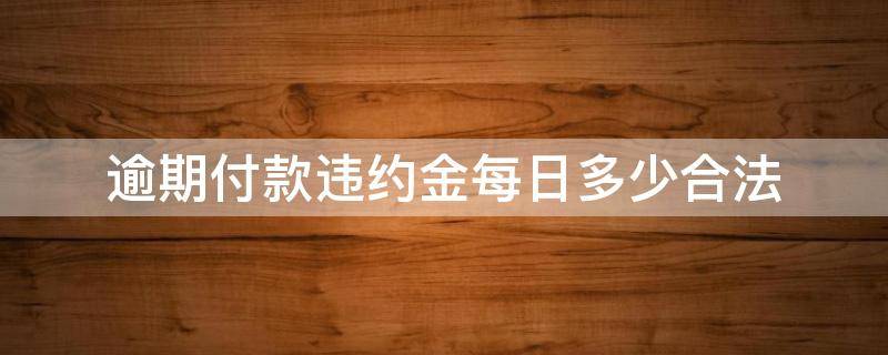 逾期付款违约金每日多少合法（逾期一日支付违约金）