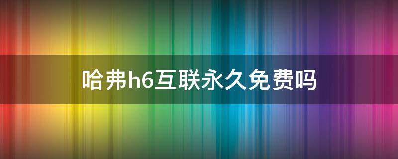 哈弗h6互联永久免费吗 哈弗h6车联网是免费的吗
