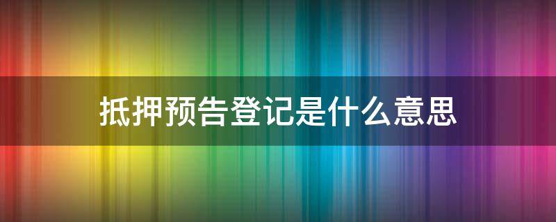 抵押预告登记是什么意思 预告抵押登记手续是什么意思