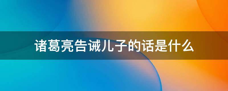 诸葛亮告诫儿子的话是什么 诸葛亮警示儿子的六句话