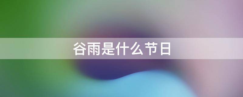 谷雨是什么节日 什么叫谷雨节