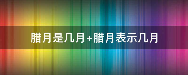 腊月是几月（腊月是几月份）