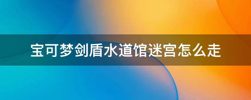 宝可梦剑盾水道馆迷宫怎么走（宝可梦剑盾水系道馆迷宫怎么走）