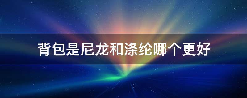 背包是尼龙和涤纶哪个更好 涤纶和帆布背包哪个好