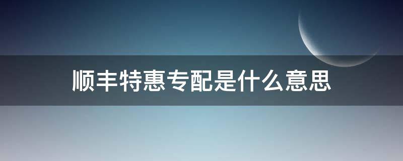 顺丰特惠专配是什么意思 顺丰特惠专配和顺丰特快