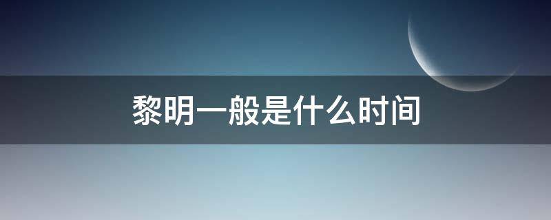 黎明一般是什么时间 黎明一般在什么时候