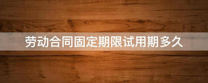 劳动合同固定期限试用期多久（劳动合同为一年固定期限,试用期最长不超过多久?）