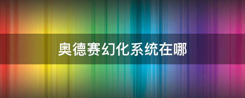 奥德赛幻化系统在哪（奥德赛幻化系统在哪ps）