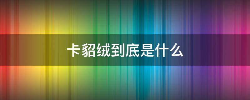 卡貂绒到底是什么（卡貂绒是什么?）
