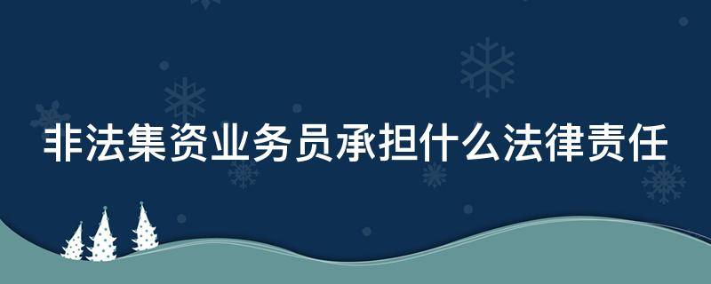 非法集资业务员承担什么法律责任 非吸业务员一般怎么判