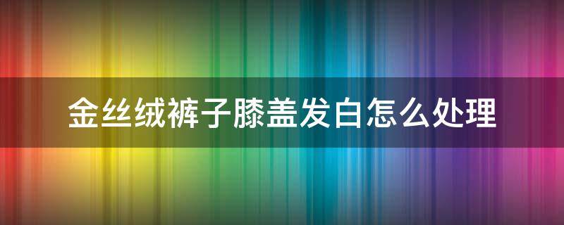 金丝绒裤子膝盖发白怎么处理（丝绒裤子膝盖发白怎么办）