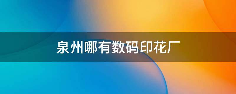 泉州哪有数码印花厂 福建泉州印花厂