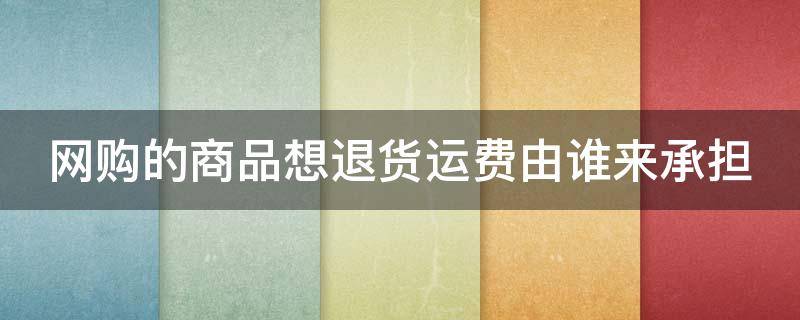 网购的商品想退货运费由谁来承担（网购的东西退货要自己承担运费?）