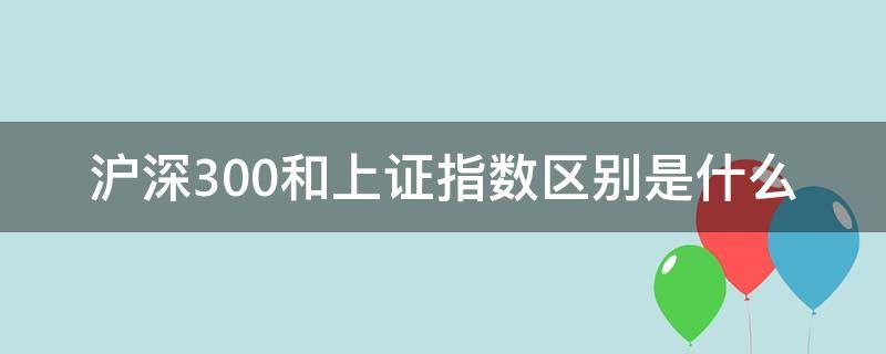 沪深300和上证指数区别是什么（上证综合指数和沪深300指数的区别）