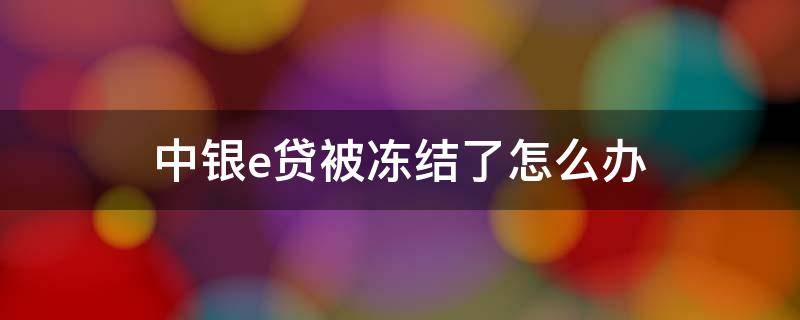 中银e贷被冻结了怎么办（中银e贷冻结是系统冻结吗）