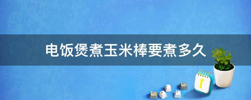 电饭煲煮玉米棒要煮多久（电饭锅煲玉米需要多少分钟）