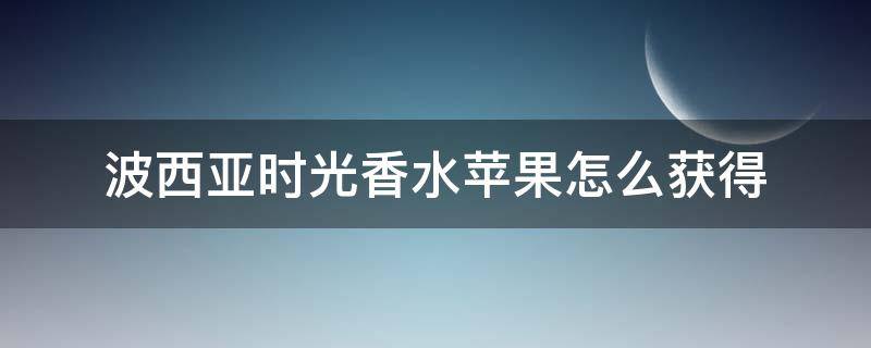 波西亚时光香水苹果怎么获得 波西亚时光苹果怎么大量获得