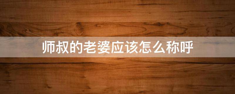 师叔的老婆应该怎么称呼 师伯的老婆应该怎么称呼