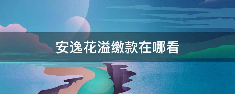 安逸花溢缴款在哪看 安逸花存在溢缴款是什么意思