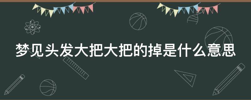 梦见头发大把大把的掉是什么意思 梦见头发大把大把的掉是什么意思梦见大雪大雨