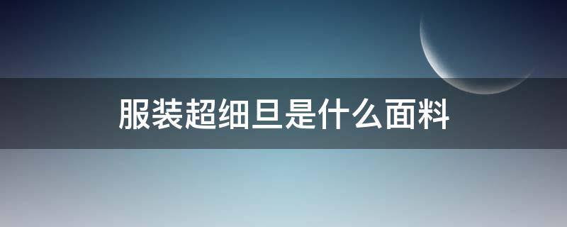 服装超细旦是什么面料（面料超细旦是什么成分）