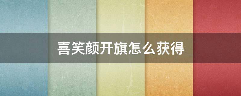 喜笑颜开旗怎么获得（喜笑颜开旗稀有吗）