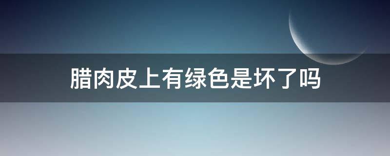 腊肉皮上有绿色是坏了吗 腊肉皮发绿